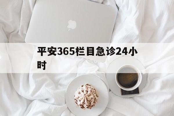 湖州平安365栏目急诊24小时的最新政策(2025年湖州平安365急诊24小时2015分享)