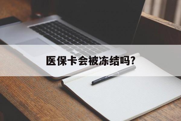 湖州医保卡会被冻结吗?的最新政策(2025年湖州欠银行钱医保卡会被冻结吗分享)