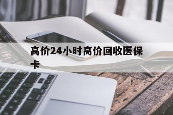 湖州高价24小时高价回收医保卡的最新政策(2025年湖州温州高价回收医保卡分享)