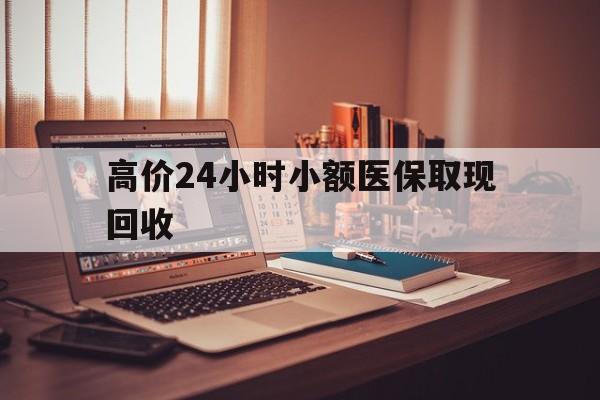湖州高价24小时小额医保取现回收的最新政策(2025年湖州高价24小时小额医保取现回收是真的吗分享)